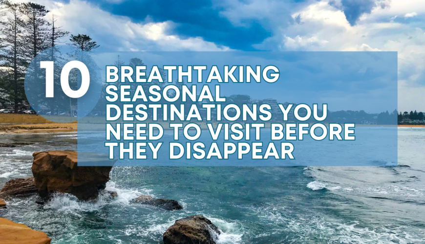 10 Breathtaking Seasonal Destinations You Need to Visit Before They Disappear